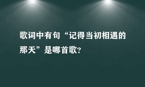歌词中有句“记得当初相遇的那天”是哪首歌？