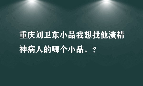 重庆刘卫东小品我想找他演精神病人的哪个小品，？