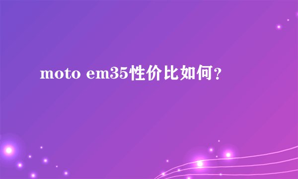 moto em35性价比如何？