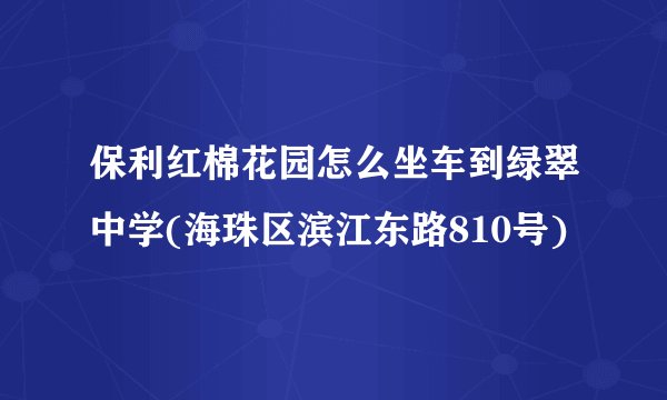 保利红棉花园怎么坐车到绿翠中学(海珠区滨江东路810号)
