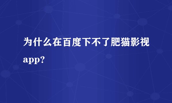为什么在百度下不了肥猫影视app？