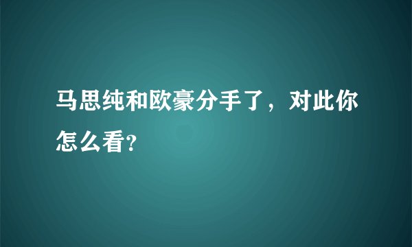 马思纯和欧豪分手了，对此你怎么看？