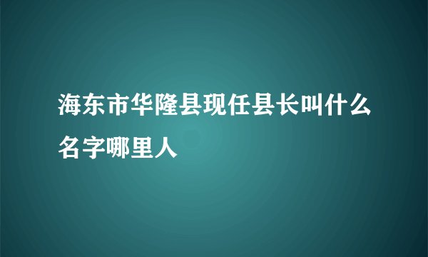 海东市华隆县现任县长叫什么名字哪里人