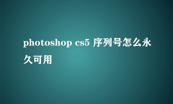 photoshop cs5 序列号怎么永久可用