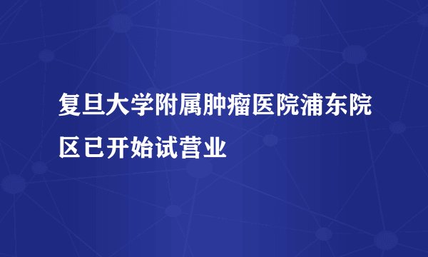 复旦大学附属肿瘤医院浦东院区已开始试营业