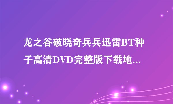 龙之谷破晓奇兵兵迅雷BT种子高清DVD完整版下载地址哪里有?