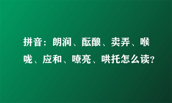 拼音：朗润、酝酿、卖弄、喉咙、应和、嘹亮、哄托怎么读？