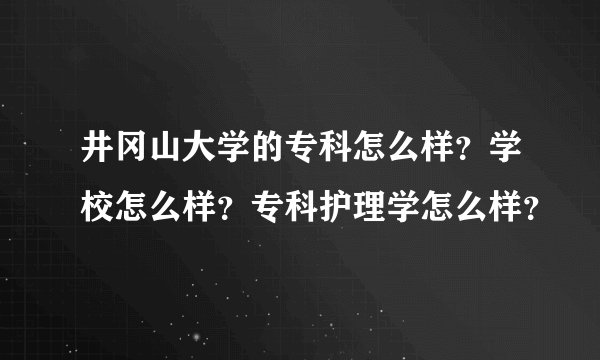 井冈山大学的专科怎么样？学校怎么样？专科护理学怎么样？