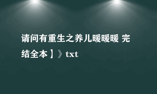 请问有重生之养儿暖暖暖 完结全本】》txt