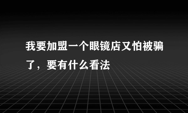 我要加盟一个眼镜店又怕被骗了，要有什么看法
