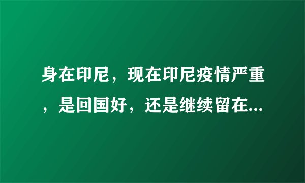 身在印尼，现在印尼疫情严重，是回国好，还是继续留在印尼呢？