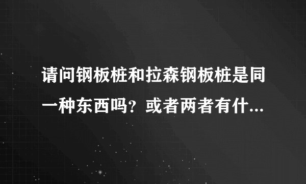 请问钢板桩和拉森钢板桩是同一种东西吗？或者两者有什么区别？