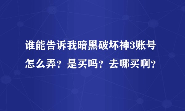 谁能告诉我暗黑破坏神3账号怎么弄？是买吗？去哪买啊？