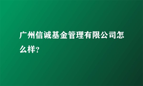 广州信诚基金管理有限公司怎么样？