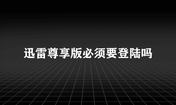 迅雷尊享版必须要登陆吗