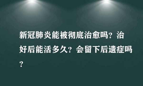 新冠肺炎能被彻底治愈吗？治好后能活多久？会留下后遗症吗？