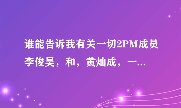 谁能告诉我有关一切2PM成员李俊昊，和，黄灿成，一起演的电视剧，电影，和参加过的综艺节目？
