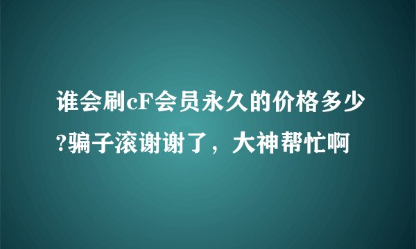 谁会刷cF会员永久的价格多少?骗子滚谢谢了，大神帮忙啊