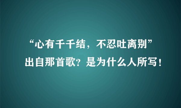 “心有千千结，不忍吐离别”出自那首歌？是为什么人所写！