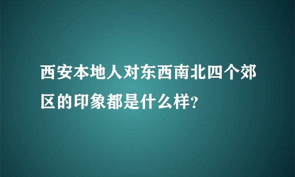 西安本地人对东西南北四个郊区的印象都是什么样？