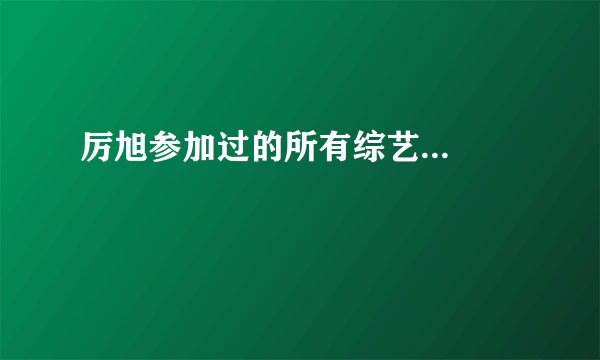 厉旭参加过的所有综艺...