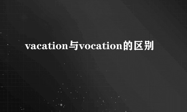 vacation与vocation的区别