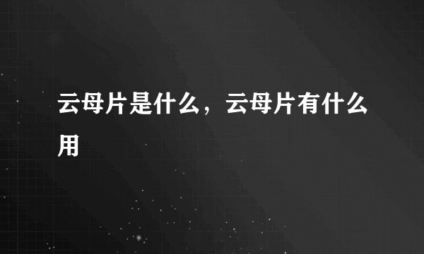 云母片是什么，云母片有什么用