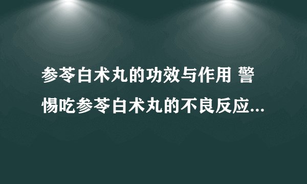 参苓白术丸的功效与作用 警惕吃参苓白术丸的不良反应及注意事项