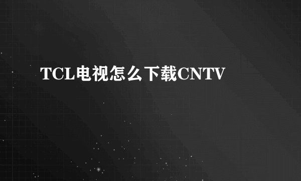 TCL电视怎么下载CNTV