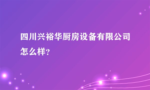 四川兴裕华厨房设备有限公司怎么样？