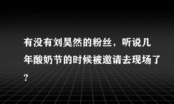 有没有刘昊然的粉丝，听说几年酸奶节的时候被邀请去现场了？