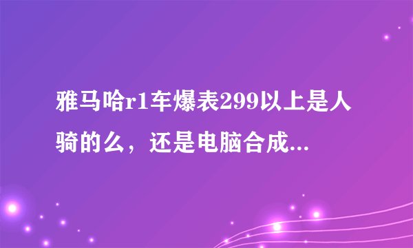 雅马哈r1车爆表299以上是人骑的么，还是电脑合成的视频那