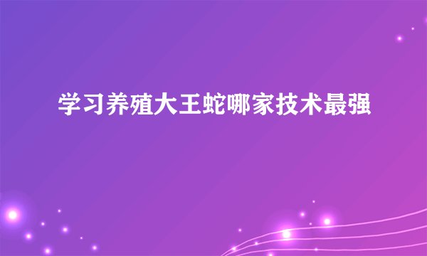 学习养殖大王蛇哪家技术最强