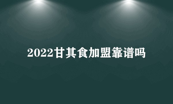 2022甘其食加盟靠谱吗