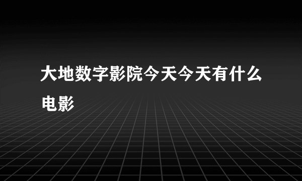 大地数字影院今天今天有什么电影