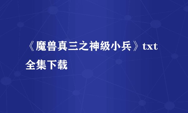《魔兽真三之神级小兵》txt全集下载