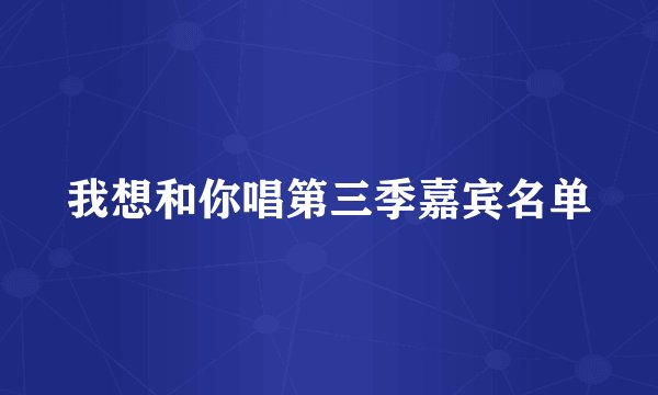 我想和你唱第三季嘉宾名单