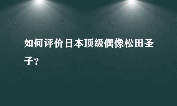 如何评价日本顶级偶像松田圣子？