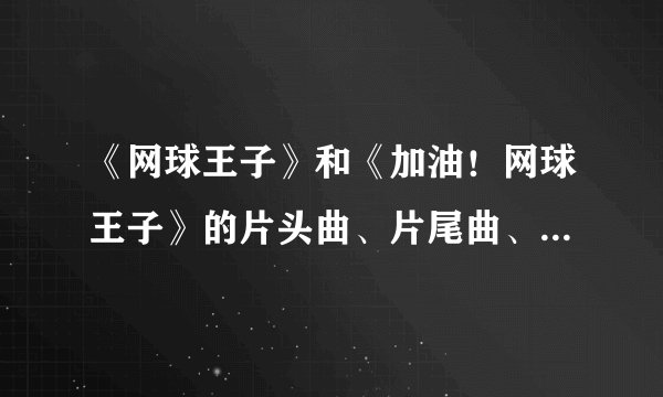 《网球王子》和《加油！网球王子》的片头曲、片尾曲、插曲各是什么？