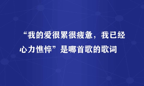 “我的爱很累很疲惫，我已经心力憔悴”是哪首歌的歌词