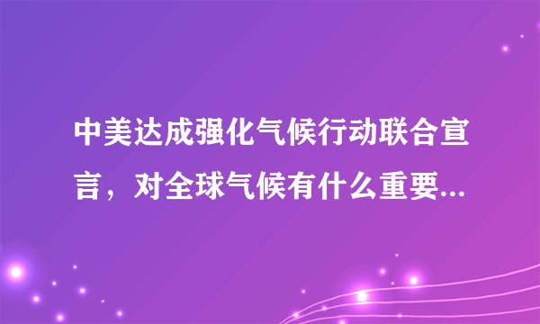 中美达成强化气候行动联合宣言，对全球气候有什么重要意义？将达成什么目标？