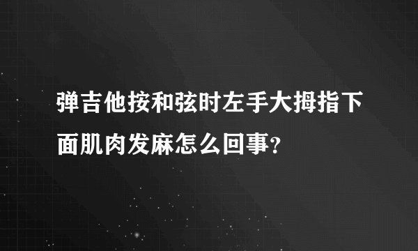 弹吉他按和弦时左手大拇指下面肌肉发麻怎么回事？