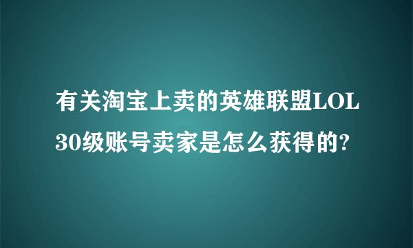 有关淘宝上卖的英雄联盟LOL30级账号卖家是怎么获得的?