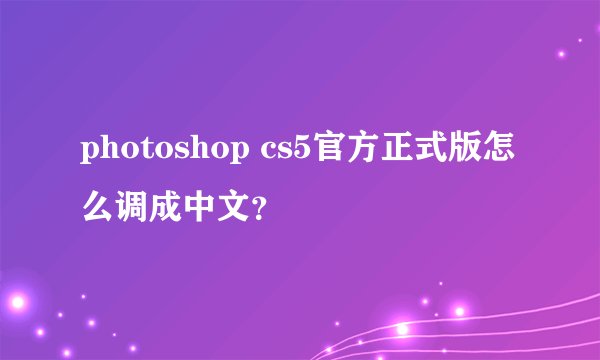 photoshop cs5官方正式版怎么调成中文？