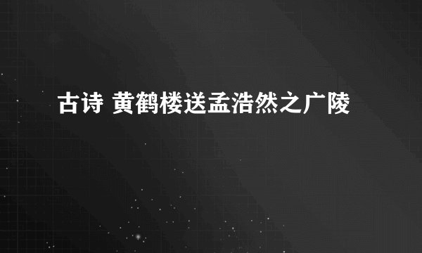 古诗 黄鹤楼送孟浩然之广陵