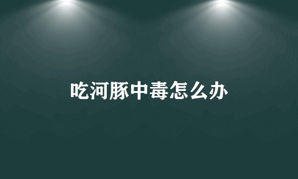 吃河豚中毒怎么办