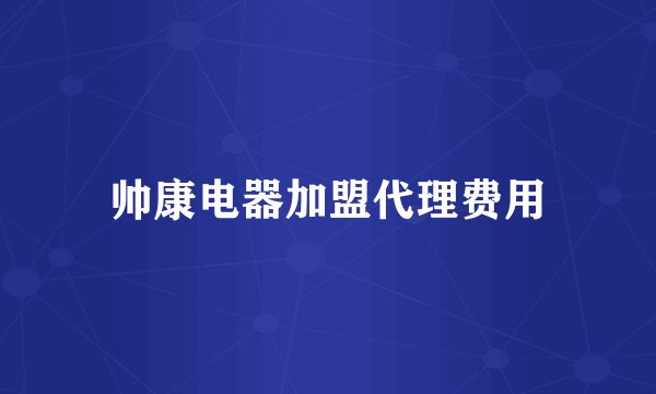 帅康电器加盟代理费用