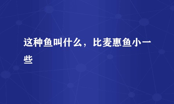 这种鱼叫什么，比麦惠鱼小一些