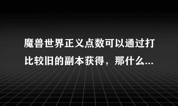 魔兽世界正义点数可以通过打比较旧的副本获得，那什么算比较旧的副本？举几个出来，最好85能单刷的