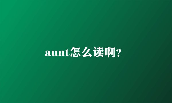 aunt怎么读啊？
